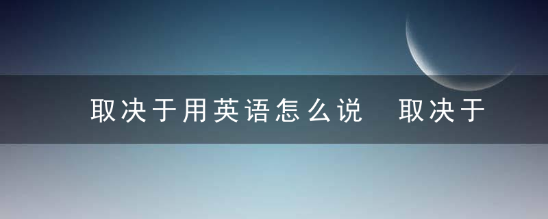 取决于用英语怎么说 取决于的英文